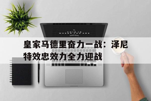 九州娱乐-包含皇家马德里奋力一战：泽尼特效忠效力全力迎战的词条