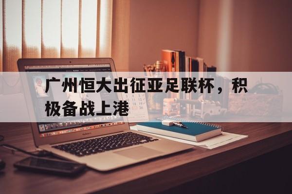 包含广州恒大出征亚足联杯，积极备战上港的词条