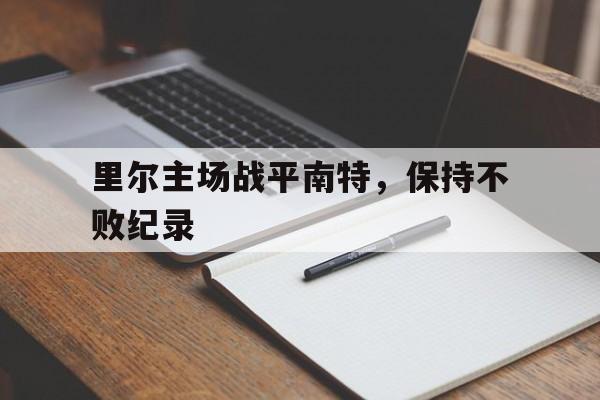 九州娱乐-里尔主场战平南特,保持不败纪录的是谁