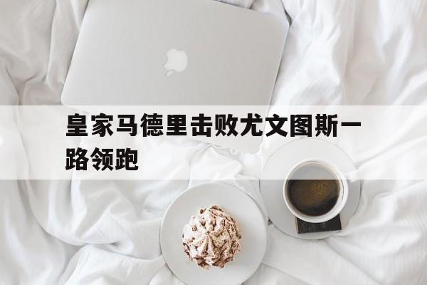 九州娱乐-皇家马德里击败尤文图斯一路领跑