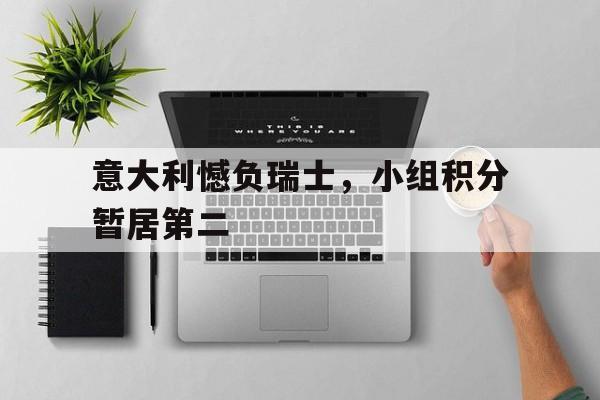 九州娱乐-意大利憾负瑞士，小组积分暂居第二的简单介绍